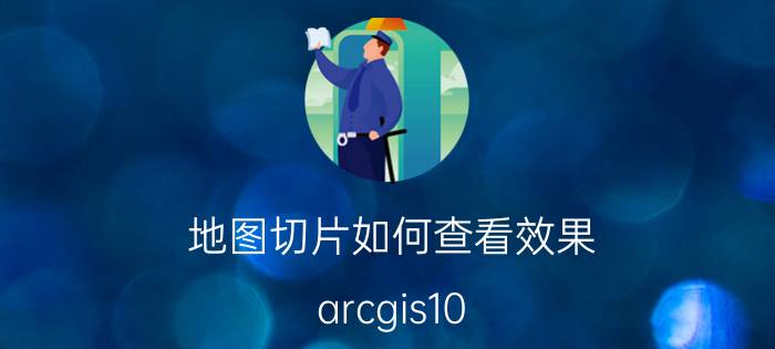 地图切片如何查看效果 arcgis10.2切片怎么开启？